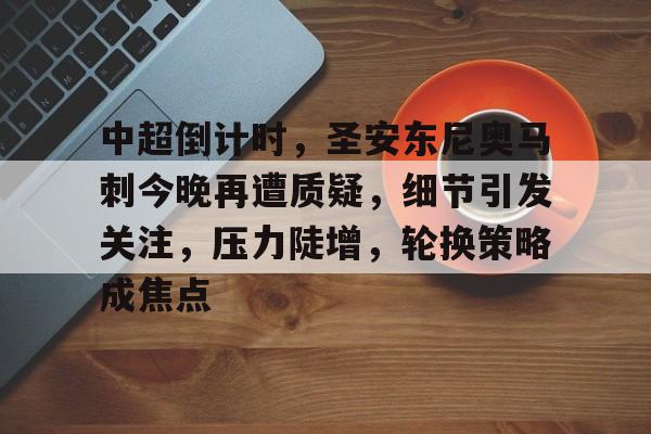 中超倒计时，圣安东尼奥马刺今晚再遭质疑，细节引发关注，压力陡增，轮换策略成焦点的简单介绍