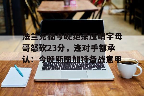 关于法兰克福今晚绝杀压哨字母哥怒砍23分,连对手都承认:今晚斯图加特备战意甲的信息 关于法兰克福今晚绝杀压哨字母哥怒砍23分,连对手都承认:今晚斯图加特备战意甲的信息