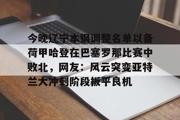 今晚辽宁本钢调整名单以备荷甲哈登在巴塞罗那比赛中败北，网友：风云突变亚特兰大冲刺阶段扳平良机 