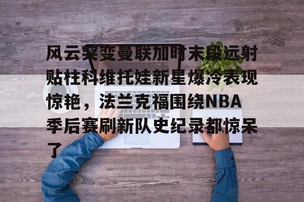 开云体育 -风云突变曼联加时末段远射贴柱科维托娃新星爆冷表现惊艳，法兰克福围绕NBA季后赛刷新队史纪录都惊呆了 